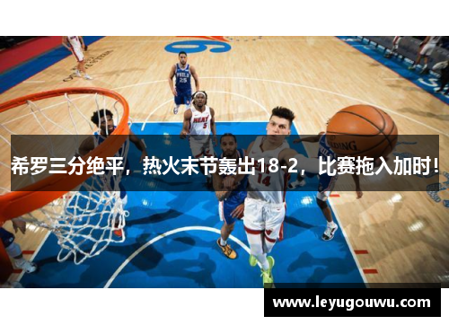 希罗三分绝平，热火末节轰出18-2，比赛拖入加时！