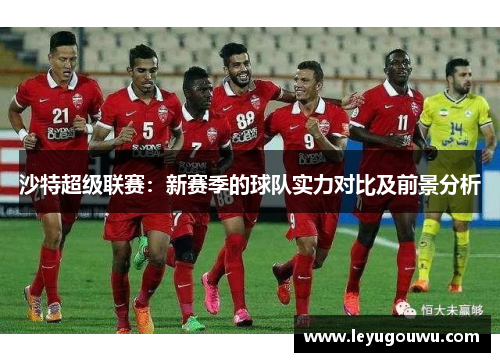 沙特超级联赛：新赛季的球队实力对比及前景分析